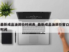 最新成品油调价时间表_最新成品油调价窗口时间