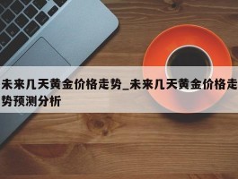 未来几天黄金价格走势_未来几天黄金价格走势预测分析