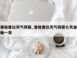 香格里拉天气预报_香格里拉天气预报七天准确一周