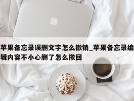 苹果备忘录误删文字怎么撤销_苹果备忘录编辑内容不小心删了怎么撤回