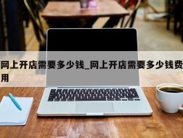 网上开店需要多少钱_网上开店需要多少钱费用