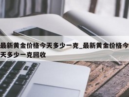 最新黄金价格今天多少一克_最新黄金价格今天多少一克回收