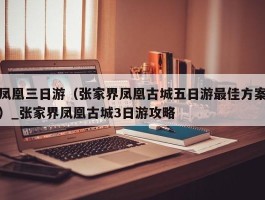 凤凰三日游（张家界凤凰古城五日游最佳方案）_张家界凤凰古城3日游攻略
