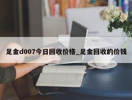 足金d007今日回收价格_足金回收的价钱