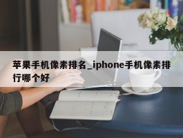 苹果手机像素排名_iphone手机像素排行哪个好