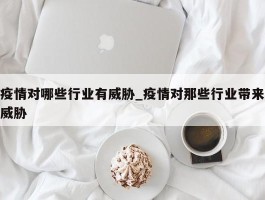 疫情对哪些行业有威胁_疫情对那些行业带来威胁