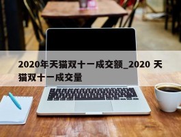 2020年天猫双十一成交额_2020 天猫双十一成交量