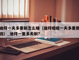 迪拜一夫多妻制怎么睡（迪拜婚姻一夫多妻原因）_迪拜一妻多夫制?