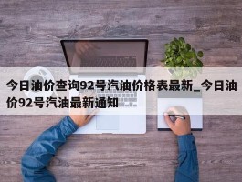 今日油价查询92号汽油价格表最新_今日油价92号汽油最新通知
