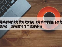 潍坊博物馆免费开放时间（潍坊博物馆门票免费吗）_潍坊博物馆门票多少钱