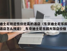 迪士尼附近性价比高的酒店（东京迪士尼乐园酒店怎么预定）_东京迪士尼乐园大饭店价格