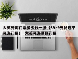 大英死海门票多少钱一张（39·9元抢遂宁死海门票）_大英死海景区门票