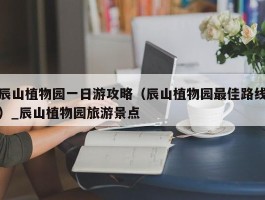 辰山植物园一日游攻略（辰山植物园最佳路线）_辰山植物园旅游景点