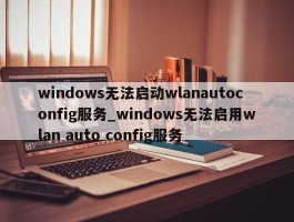 windows无法启动wlanautoconfig服务_windows无法启用wlan auto config服务