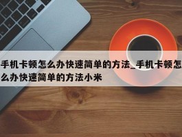 手机卡顿怎么办快速简单的方法_手机卡顿怎么办快速简单的方法小米