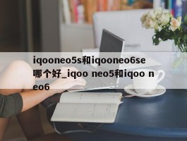 iqooneo5s和iqooneo6se哪个好_iqoo neo5和iqoo neo6