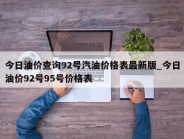 今日油价查询92号汽油价格表最新版_今日油价92号95号价格表