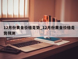 12月份黄金价格走势_12月份黄金价格走势预测