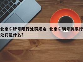 北京车牌号限行处罚规定_北京车辆号牌限行处罚是什么?