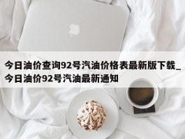 今日油价查询92号汽油价格表最新版下载_今日油价92号汽油最新通知
