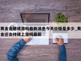 黄金会继续涨吗最新消息今天价格是多少_黄金还会持续上涨吗最新