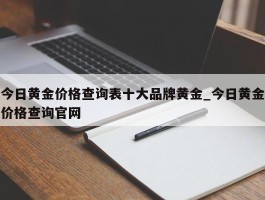 今日黄金价格查询表十大品牌黄金_今日黄金价格查询官网