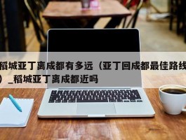 稻城亚丁离成都有多远（亚丁回成都最佳路线）_稻城亚丁离成都近吗