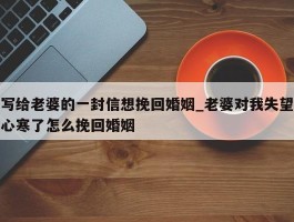 写给老婆的一封信想挽回婚姻_老婆对我失望心寒了怎么挽回婚姻