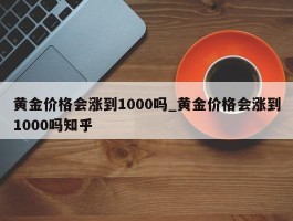 黄金价格会涨到1000吗_黄金价格会涨到1000吗知乎