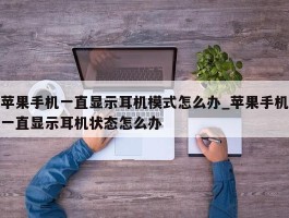 苹果手机一直显示耳机模式怎么办_苹果手机一直显示耳机状态怎么办