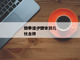 ***跆拳道_***跆拳道中国拿到几枚金牌