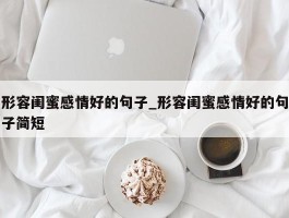 形容闺蜜感情好的句子_形容闺蜜感情好的句子简短