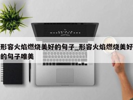 形容火焰燃烧美好的句子_形容火焰燃烧美好的句子唯美