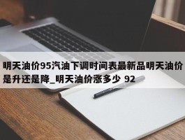 明天油价95汽油下调时间表最新品明天油价是升还是降_明天油价涨多少 92