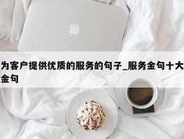 为客户提供优质的服务的句子_服务金句十大金句