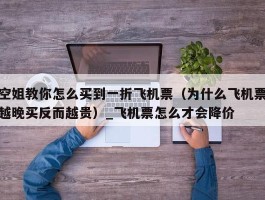空姐教你怎么买到一折飞机票（为什么飞机票越晚买反而越贵）_飞机票怎么才会降价