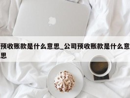 预收账款是什么意思_公司预收账款是什么意思