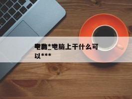 电脑******平台_电脑上干什么可以***