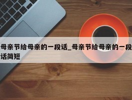 母亲节给母亲的一段话_母亲节给母亲的一段话简短