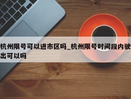杭州限号可以进市区吗_杭州限号时间段内驶出可以吗