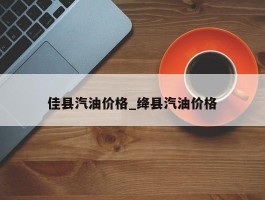 佳县汽油价格_绛县汽油价格