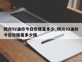 四川92油价今日价格是多少_四川92油价今日价格是多少钱