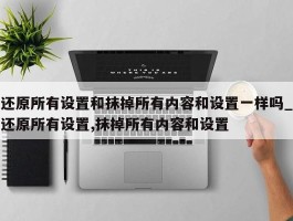 还原所有设置和抹掉所有内容和设置一样吗_还原所有设置,抹掉所有内容和设置