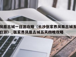 凤凰古城一日游攻略（长沙张家界凤凰古城五日游）_张家界凤凰古城五天四晚攻略