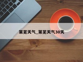 莱芜天气_莱芜天气30天
