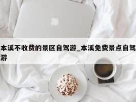 本溪不收费的景区自驾游_本溪免费景点自驾游