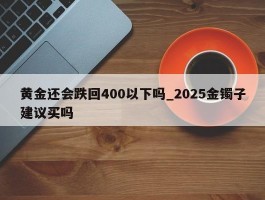 黄金还会跌回400以下吗_2025金镯子建议买吗
