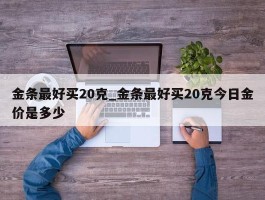 金条最好买20克_金条最好买20克今日金价是多少