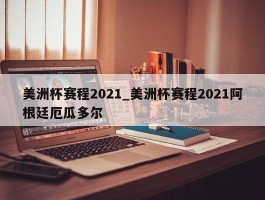 美洲杯赛程2021_美洲杯赛程2021阿根廷厄瓜多尔
