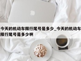 今天的机动车限行尾号是多少_今天的机动车限行尾号是多少啊
